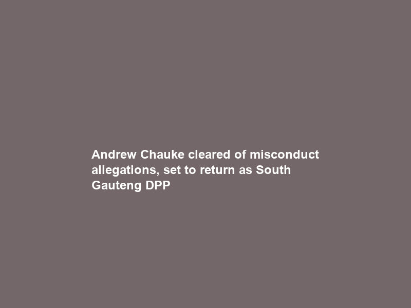 Andrew Chauke cleared of misconduct allegations, set to return as South Gauteng DPP