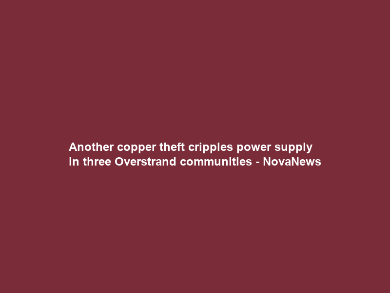 Another copper theft cripples power supply in three Overstrand communities – NovaNews