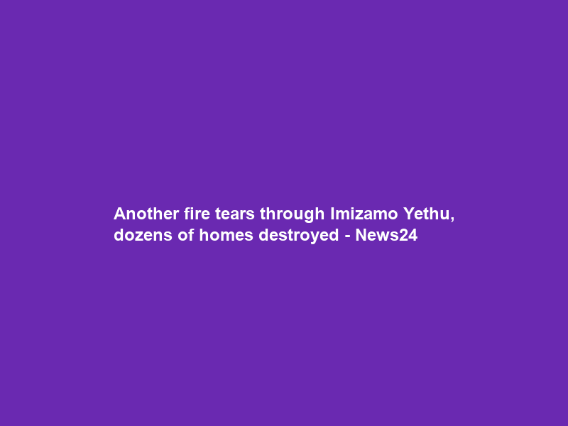 Another fire tears through Imizamo Yethu, dozens of homes destroyed – News24