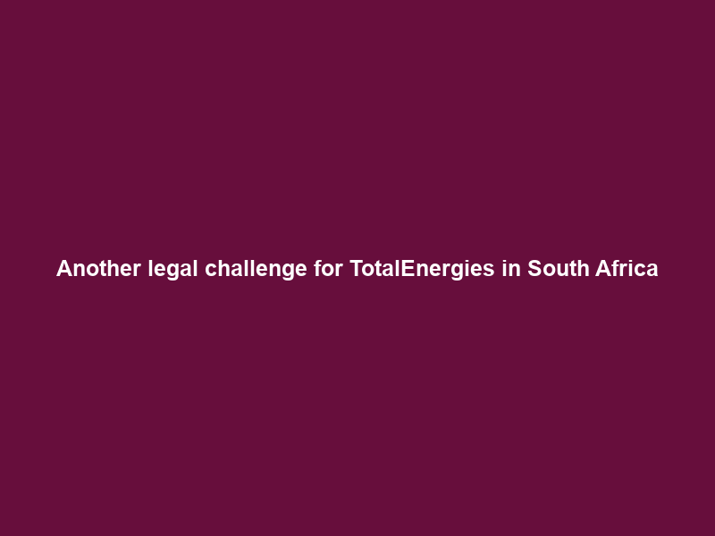 Another legal challenge for TotalEnergies in South Africa