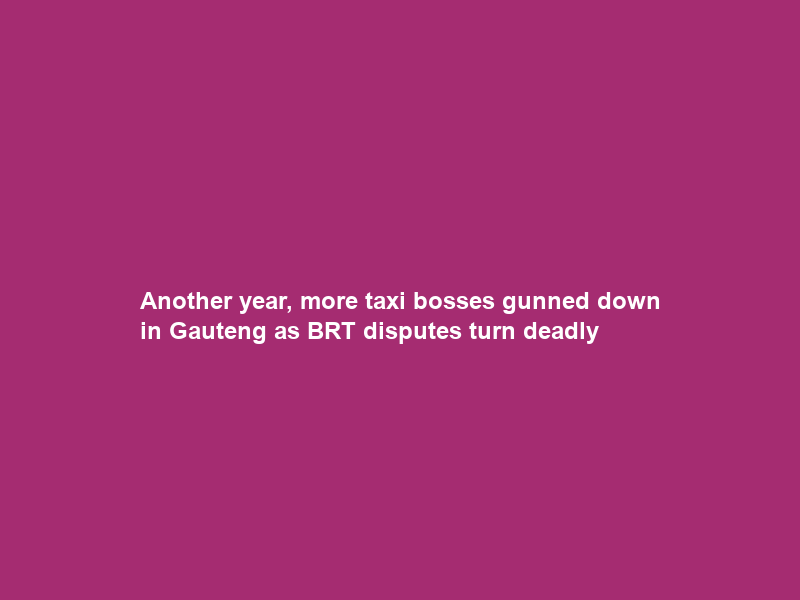 Another year, more taxi bosses gunned down in Gauteng as BRT disputes turn deadly