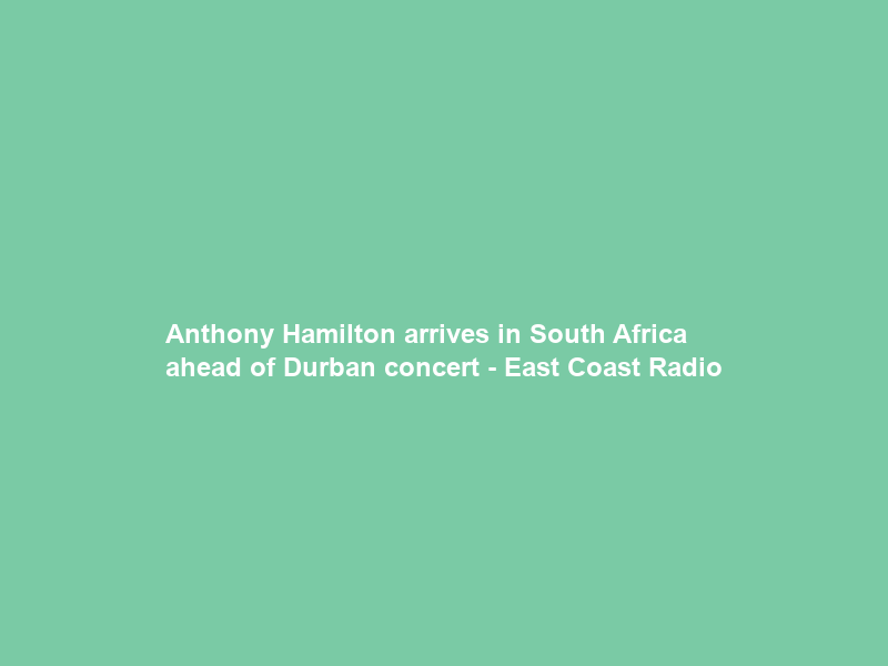 Anthony Hamilton arrives in South Africa ahead of Durban concert – East Coast Radio