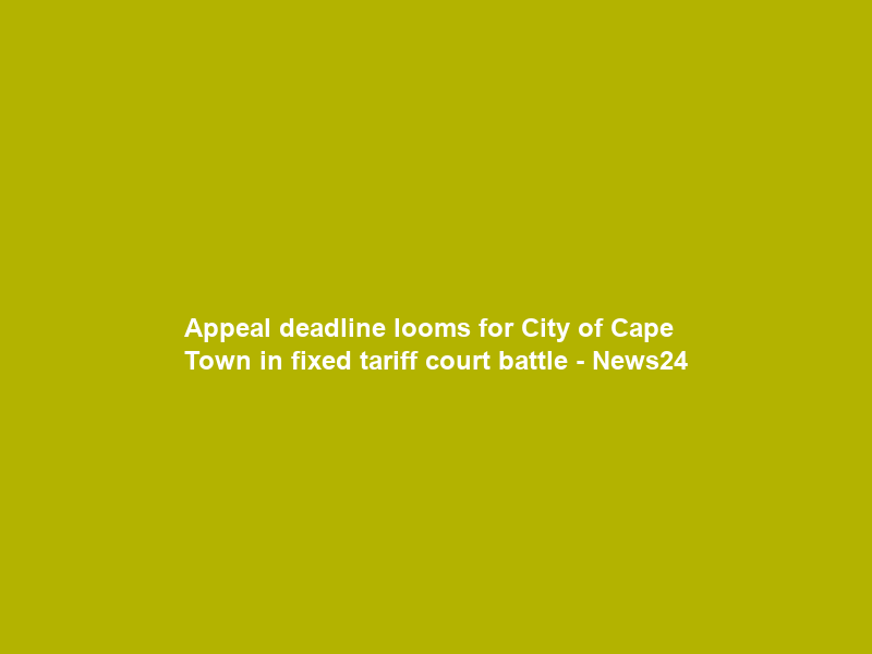 Appeal deadline looms for City of Cape Town in fixed tariff court battle – News24
