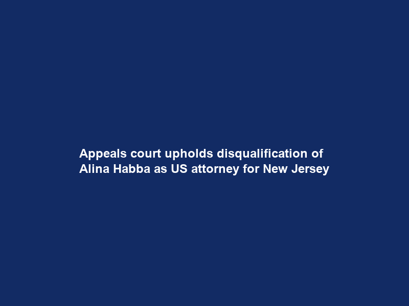 Appeals court upholds disqualification of Alina Habba as US attorney for New Jersey