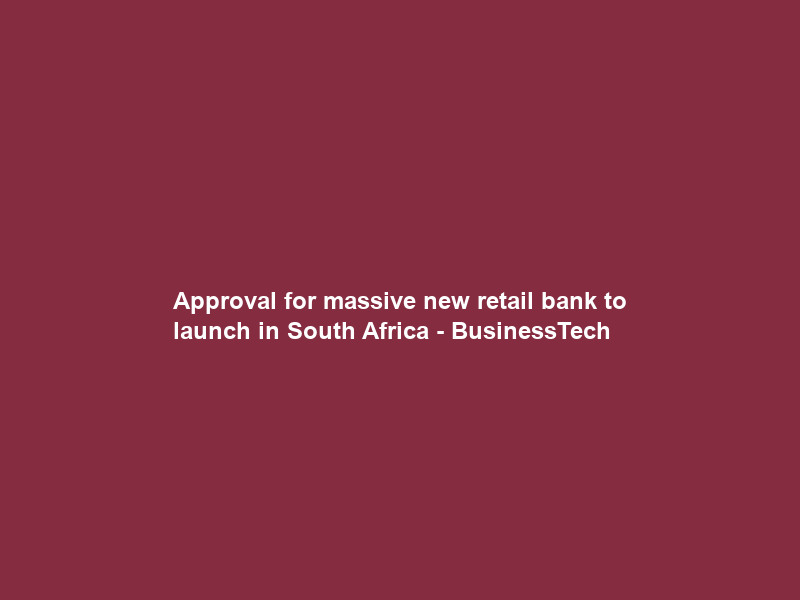 Approval for massive new retail bank to launch in South Africa – BusinessTech