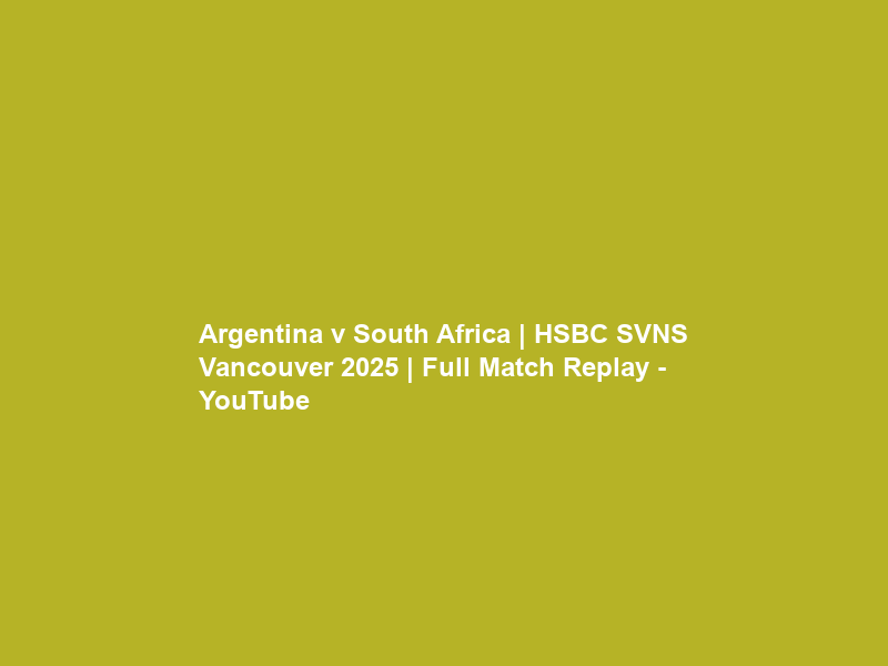 Argentina v South Africa | HSBC SVNS Vancouver 2025 | Full Match Replay – YouTube