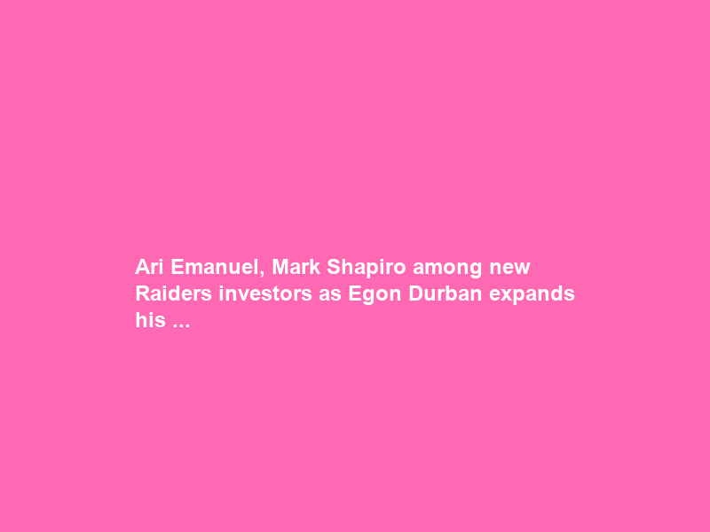 Ari Emanuel, Mark Shapiro among new Raiders investors as Egon Durban expands his …