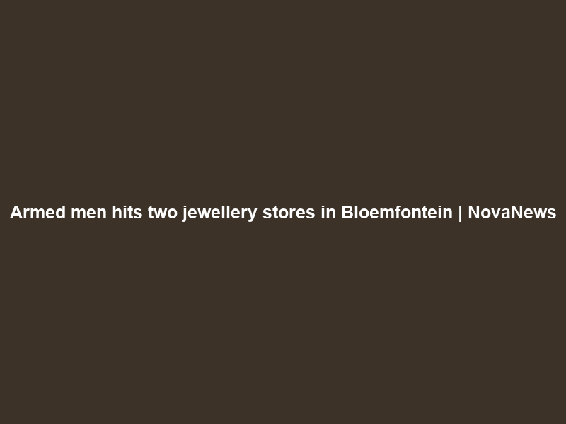 Armed men hits two jewellery stores in Bloemfontein | NovaNews