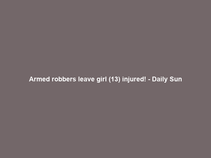 Armed robbers leave girl (13) injured! – Daily Sun