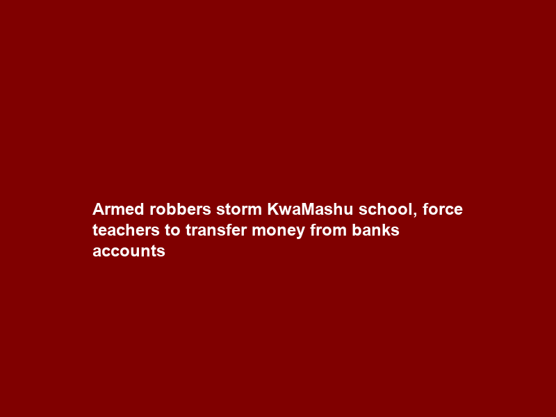 Armed robbers storm KwaMashu school, force teachers to transfer money from banks accounts