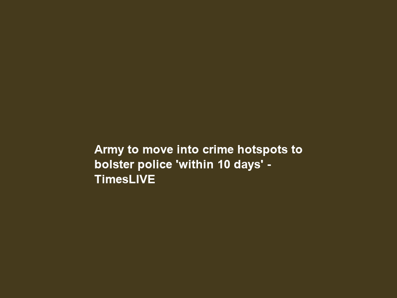 Army to move into crime hotspots to bolster police ‘within 10 days’ – TimesLIVE