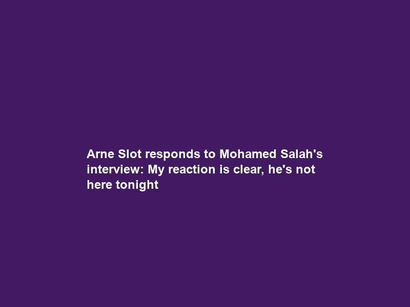 Arne Slot responds to Mohamed Salah’s interview: My reaction is clear, he’s not here tonight