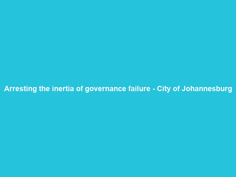 Arresting the inertia of governance failure – City of Johannesburg
