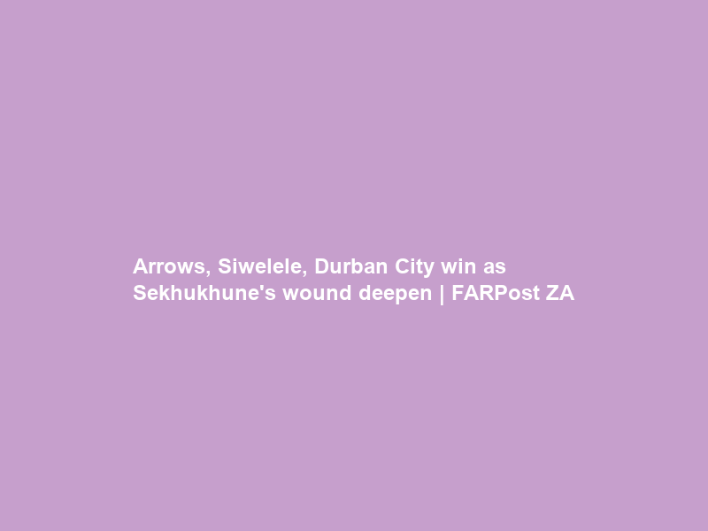Arrows, Siwelele, Durban City win as Sekhukhune’s wound deepen | FARPost ZA
