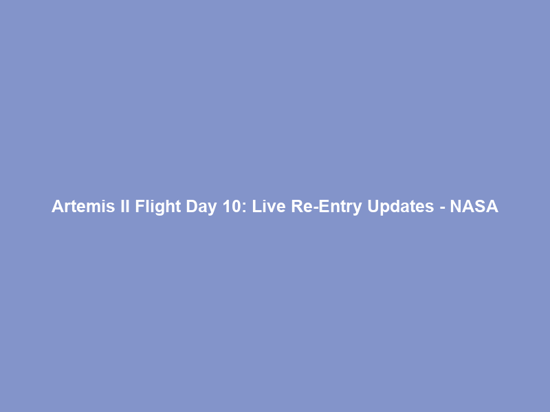 Artemis II Flight Day 10: Live Re-Entry Updates – NASA