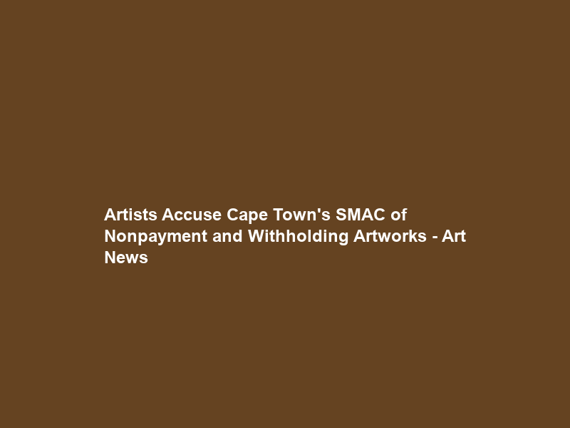 Artists Accuse Cape Town’s SMAC of Nonpayment and Withholding Artworks – Art News