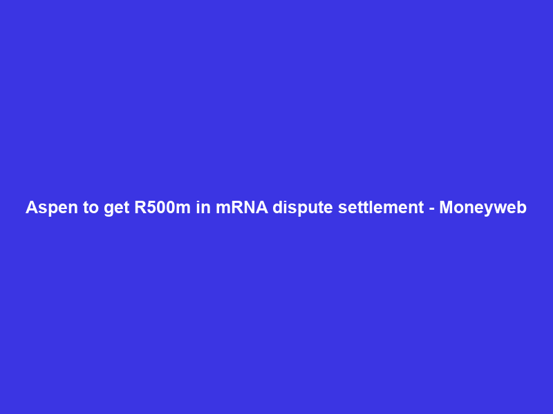 Aspen to get R500m in mRNA dispute settlement – Moneyweb