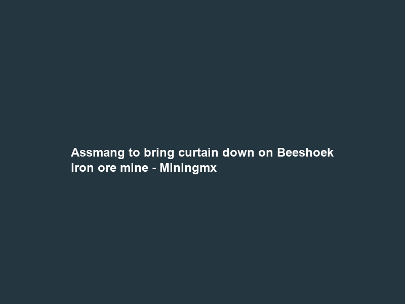 Assmang to bring curtain down on Beeshoek iron ore mine – Miningmx