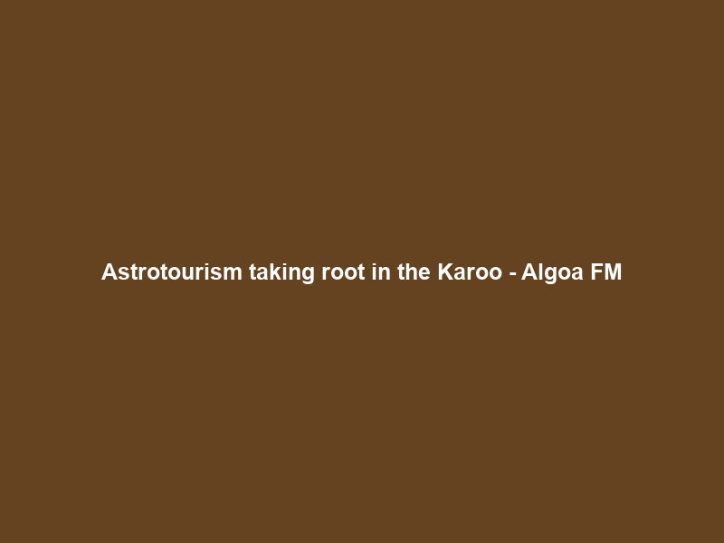 Astrotourism taking root in the Karoo – Algoa FM