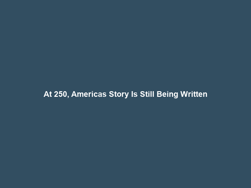 At 250, America’s Story Is Still Being Written