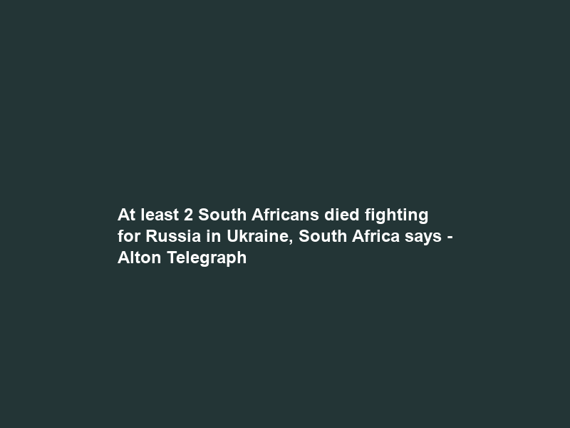 At least 2 South Africans died fighting for Russia in Ukraine, South Africa says – Alton Telegraph