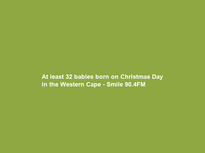 At least 32 babies born on Christmas Day in the Western Cape – Smile 90.4FM