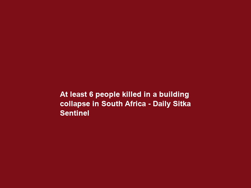 At least 6 people killed in a building collapse in South Africa – Daily Sitka Sentinel