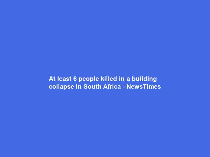 At least 6 people killed in a building collapse in South Africa – NewsTimes