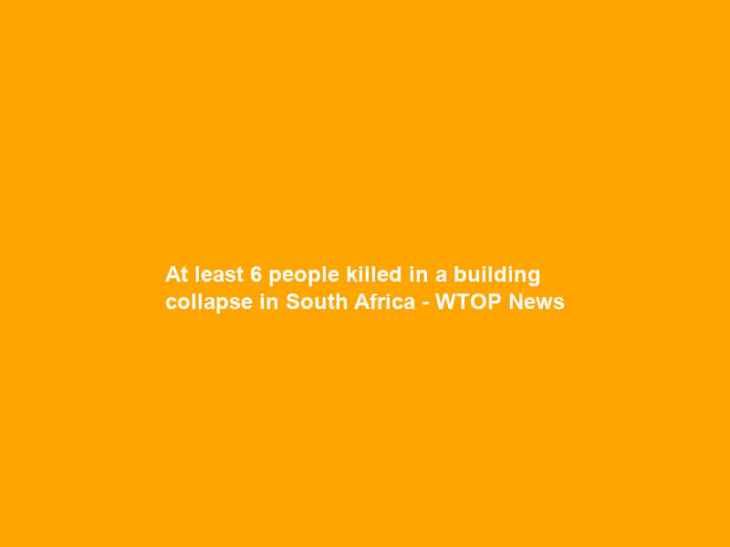 At least 6 people killed in a building collapse in South Africa – WTOP News