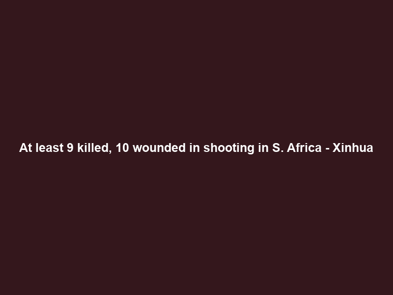 At least 9 killed, 10 wounded in shooting in S. Africa – Xinhua