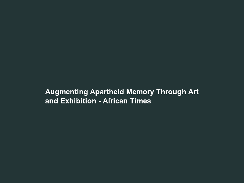 Augmenting Apartheid Memory Through Art and Exhibition – African Times