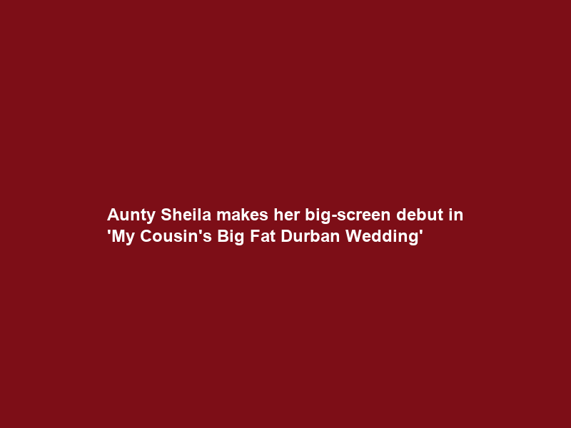 Aunty Sheila makes her big-screen debut in ‘My Cousin’s Big Fat Durban Wedding’