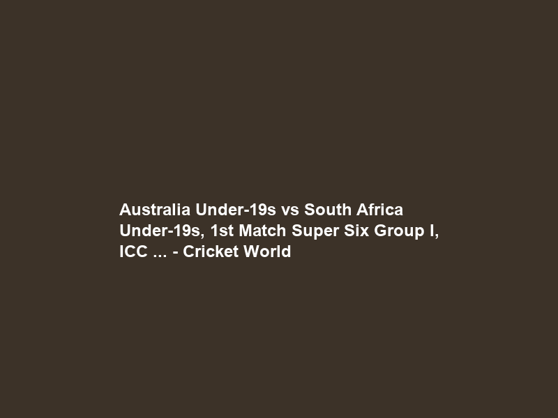 Australia Under-19s vs South Africa Under-19s, 1st Match Super Six Group I, ICC … – Cricket World