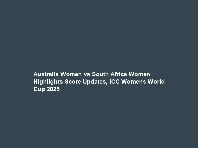 Australia Women vs South Africa Women Highlights Score Updates, ICC Womens World Cup 2025