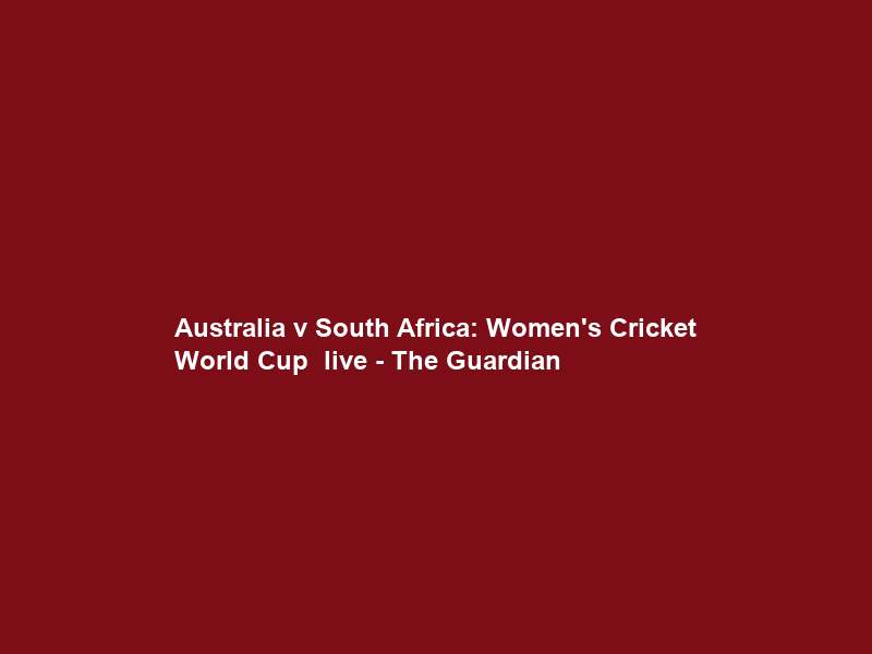 Australia v South Africa: Women’s Cricket World Cup – live – The Guardian