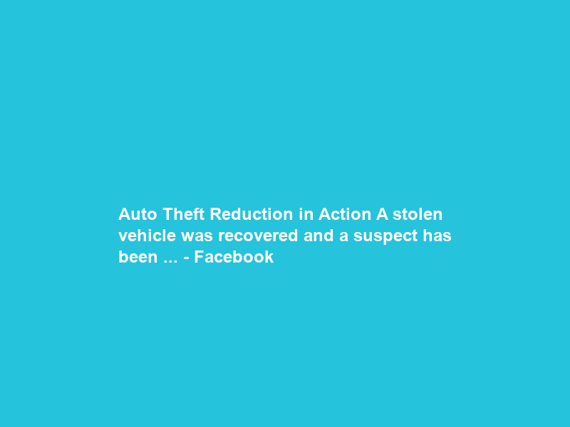 Auto Theft Reduction in Action A stolen vehicle was recovered and a suspect has been … – Facebook