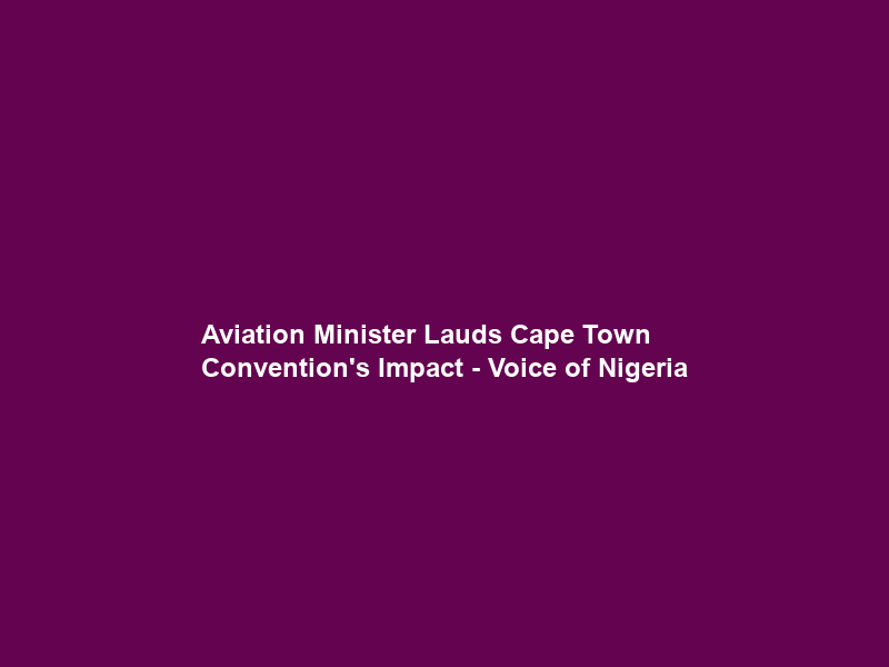 Aviation Minister Lauds Cape Town Convention’s Impact – Voice of Nigeria