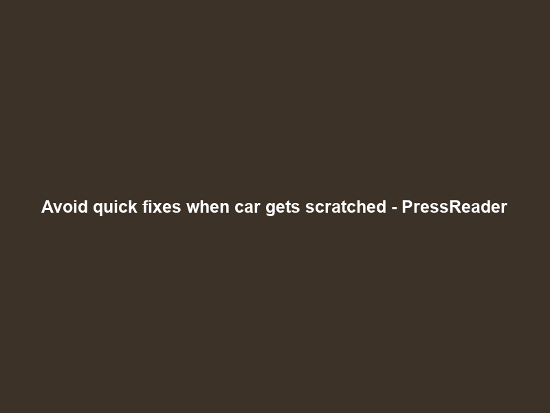 Avoid quick fixes when car gets scratched – PressReader