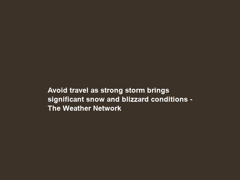 Avoid travel as strong storm brings significant snow and blizzard conditions – The Weather Network