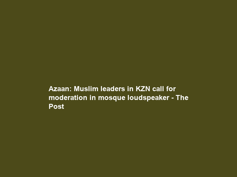 Azaan: Muslim leaders in KZN call for moderation in mosque loudspeaker – The Post