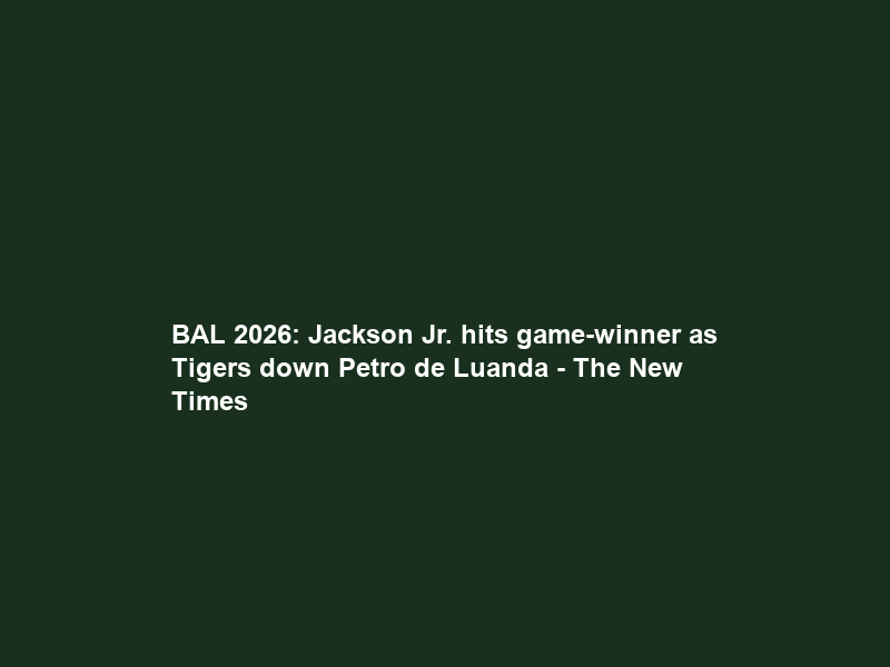 BAL 2026: Jackson Jr. hits game-winner as Tigers down Petro de Luanda – The New Times