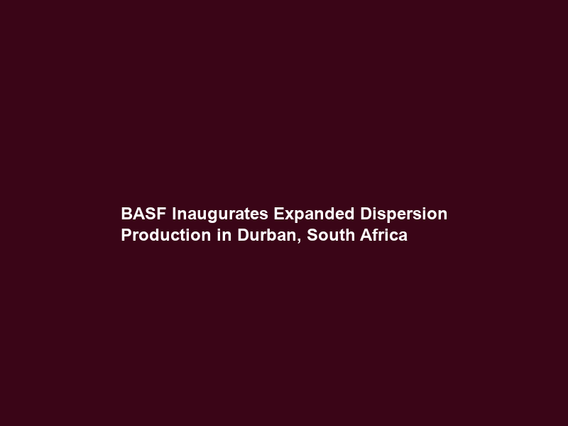 BASF Inaugurates Expanded Dispersion Production in Durban, South Africa