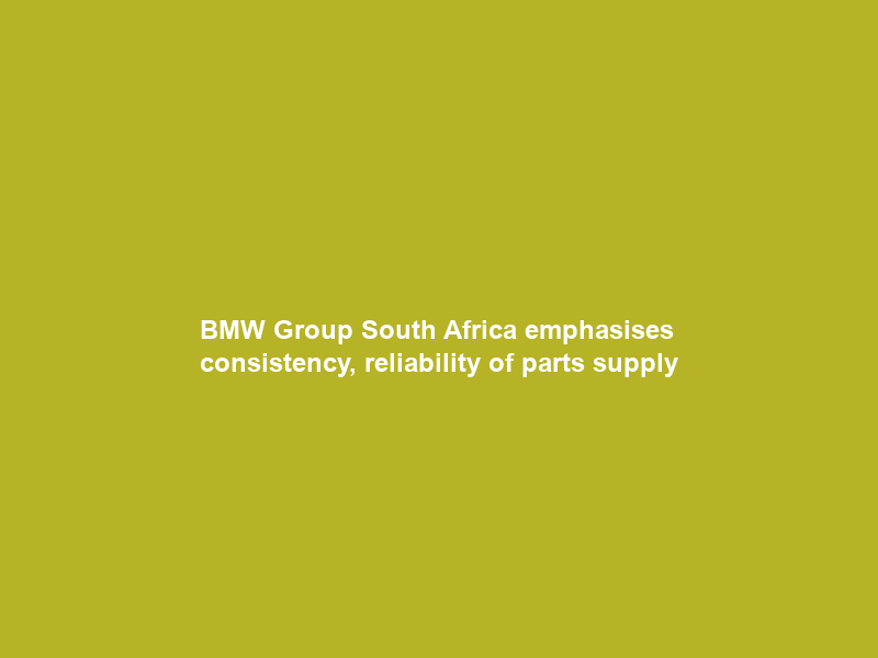 BMW Group South Africa emphasises consistency, reliability of parts supply