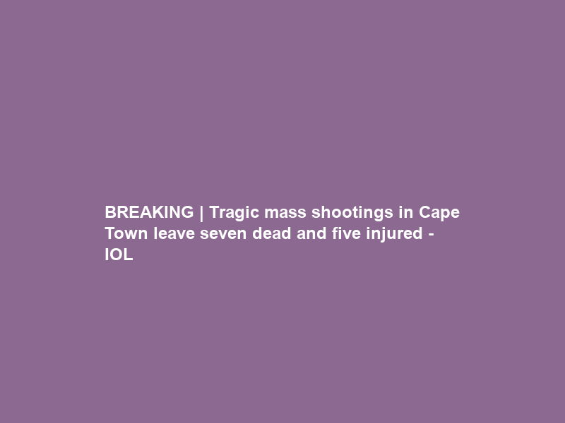 BREAKING | Tragic mass shootings in Cape Town leave seven dead and five injured – IOL