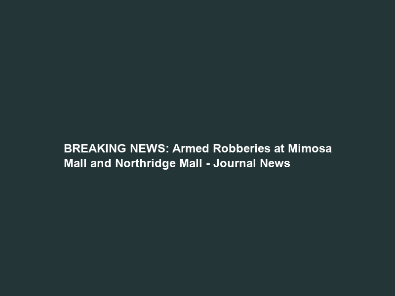 BREAKING NEWS: Armed Robberies at Mimosa Mall and Northridge Mall – Journal News