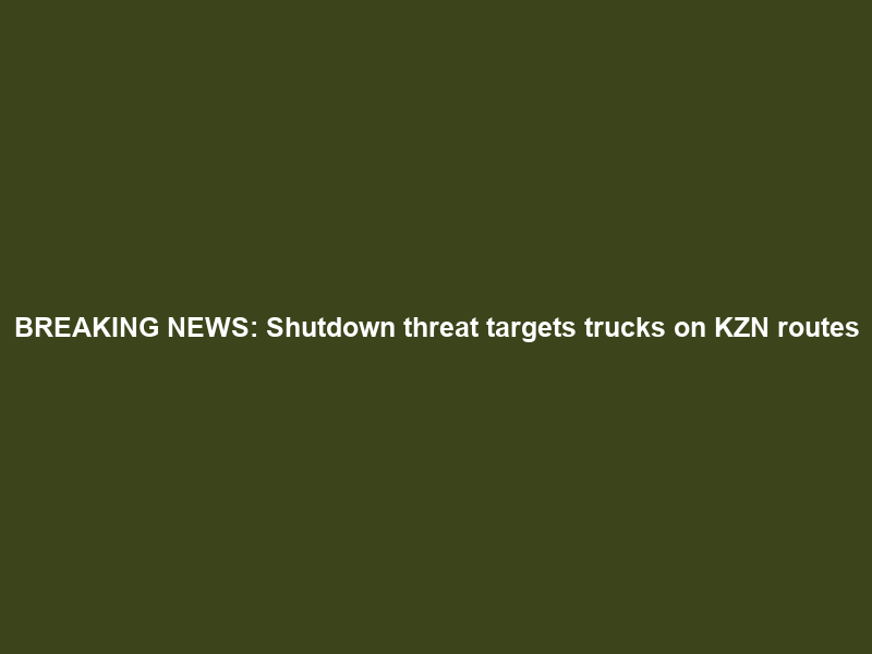 BREAKING NEWS: Shutdown threat targets trucks on KZN routes