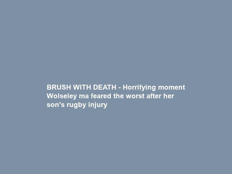 BRUSH WITH DEATH – Horrifying moment Wolseley ma feared the worst after her son’s rugby injury