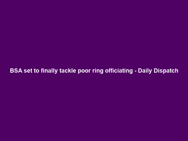BSA set to finally tackle poor ring officiating – Daily Dispatch