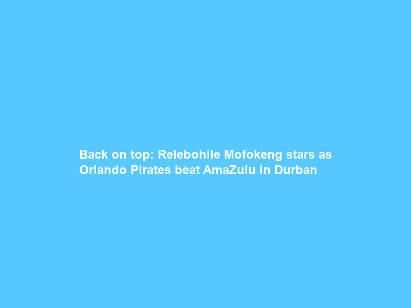 Back on top: Relebohile Mofokeng stars as Orlando Pirates beat AmaZulu in Durban