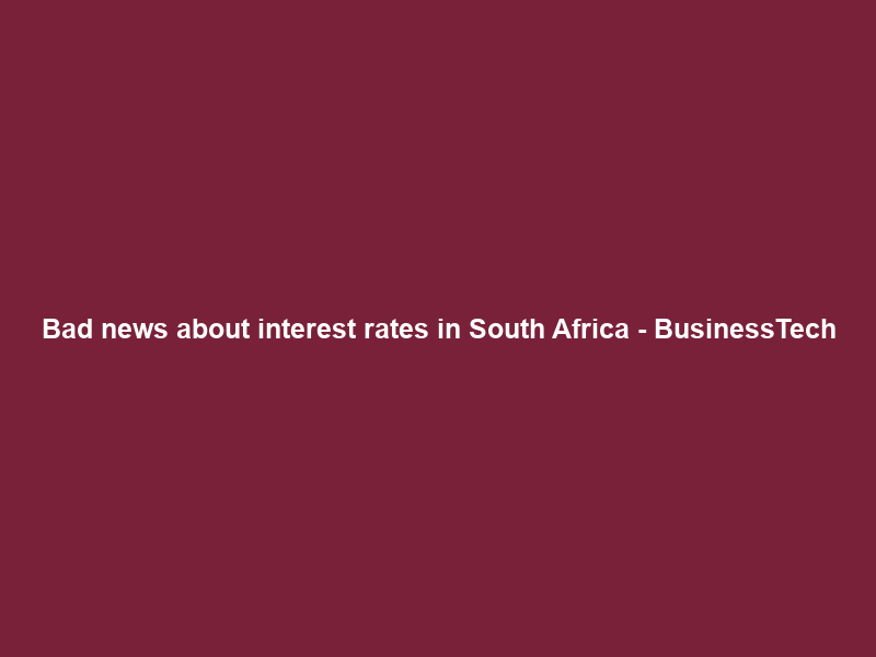 Bad news about interest rates in South Africa – BusinessTech